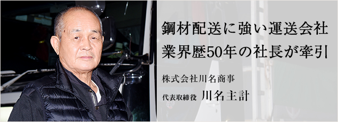 鋼材配送に強い運送会社　業界歴50年の社長が牽引
株式会社川名商事 代表取締役 川名主計