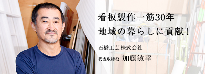 看板製作一筋30年　地域の暮らしに貢献！
石橋工芸株式会社 代表取締役 加藤敏幸