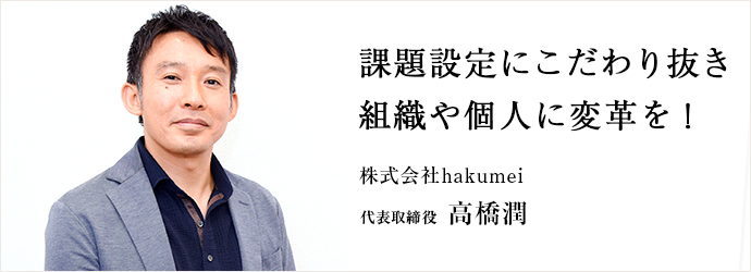 課題設定にこだわり抜き　組織や個人に変革を！
株式会社hakumei 代表取締役 高橋潤