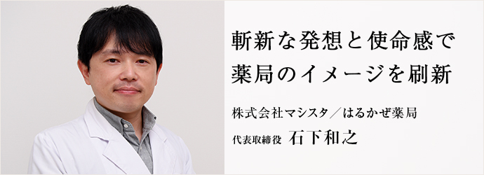 斬新な発想と使命感で　薬局のイメージを刷新
株式会社マシスタ／はるかぜ薬局 代表取締役 石下和之