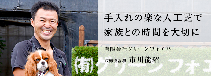 手入れの楽な人工芝で　家族との時間を大切に
有限会社グリーンフォエバー 取締役常務 市川能紹