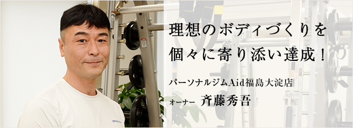 理想のボディづくりを　個々に寄り添い達成！
パーソナルジムAid福島大淀店 オーナー 斉藤秀吾