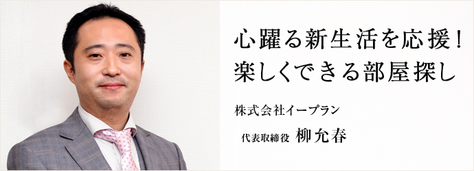 心躍る新生活を応援！　楽しくできる部屋探し
株式会社イープラン 代表取締役 柳允春