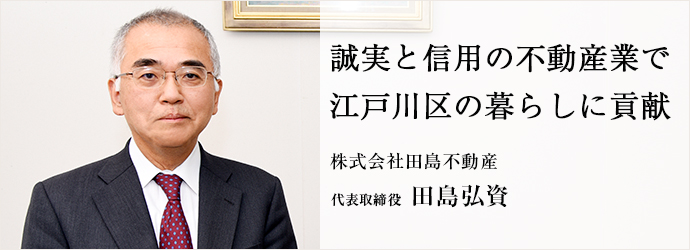 誠実と信用の不動産業で　江戸川区の暮らしに貢献
株式会社田島不動産 代表取締役 田島弘資