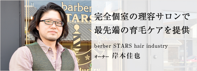 完全個室の理容サロンで　最先端の育毛ケアを提供
berber STARS hair industry オーナー 岸本佳也