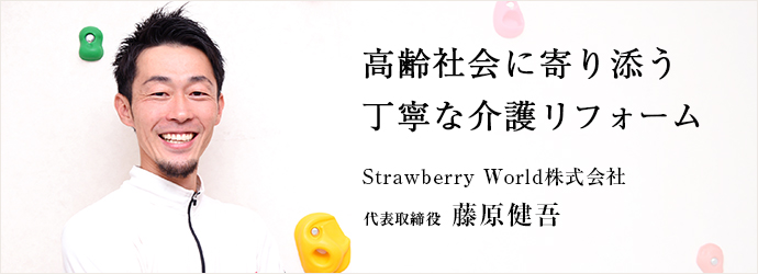 高齢社会に寄り添う　丁寧な介護リフォーム
Strawberry World株式会社 代表取締役 藤原健吾