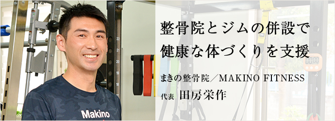 整骨院とジムの併設で　健康な体づくりを支援
まきの整骨院／MAKINO FITNESS 代表 田房栄作