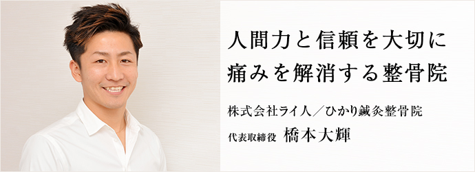 人間力と信頼を大切に　痛みを解消する整骨院
株式会社ライ人／ひかり鍼灸整骨院 代表取締役 橋本大輝