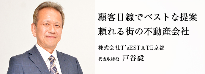 顧客目線でベストな提案　頼れる街の不動産会社
株式会社T’sESTATE京都 代表取締役 戸谷毅