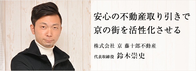 安心の不動産取り引きで　京の街を活性化させる
株式会社 京 藤十郎不動産 代表取締役 鈴木崇史