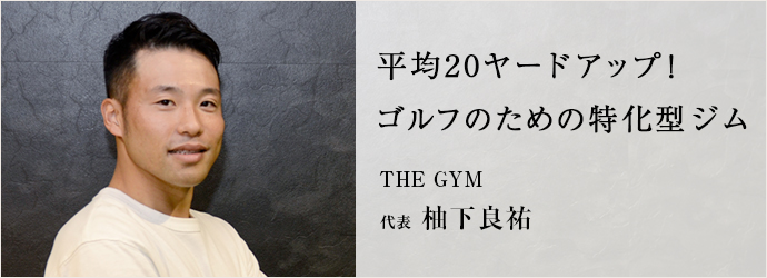 平均20ヤードアップ！　ゴルフのための特化型ジム
THE GYM 代表 柚下良祐