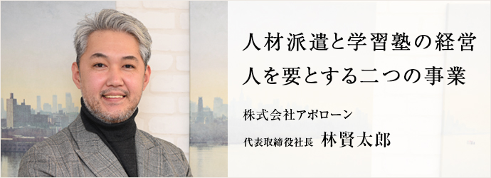 人材派遣と学習塾の経営　人を要とする二つの事業
株式会社アポローン 代表取締役社長 林賢太郎