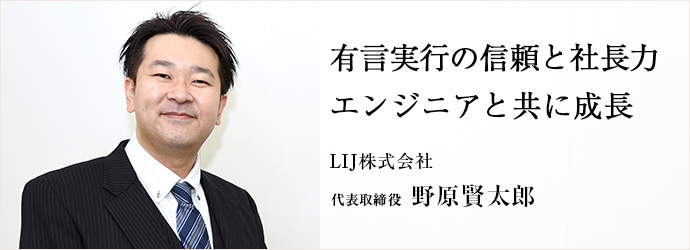 有言実行の信頼と社長力　エンジニアと共に成長
LIJ株式会社 代表取締役 野原賢太郎