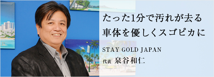 たった1分で汚れが去る　車体を優しくスゴピカに
STAY GOLD JAPAN 代表 泉谷和仁