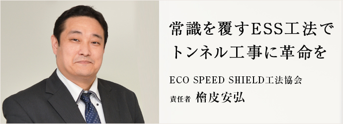 常識を覆すESS工法で　トンネル工事に革命を
ECO SPEED SHIELD工法協会 責任者 檜皮安弘