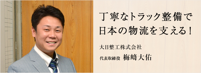 丁寧なトラック整備で　日本の物流を支える！
大日整工株式会社 代表取締役 梅﨑大佑