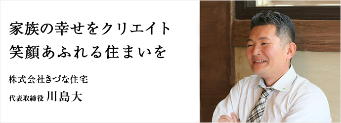 家族の幸せをクリエイト　笑顔あふれる住まいを
株式会社きづな住宅 代表取締役 川島大