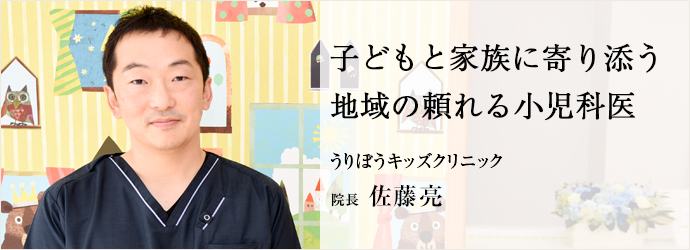 子どもと家族に寄り添う　地域の頼れる小児科医
うりぼうキッズクリニック 院長 佐藤亮