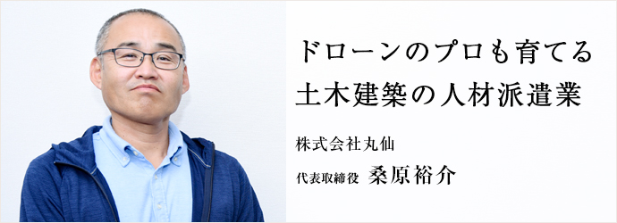 ドローンのプロも育てる　土木建築の人材派遣業
株式会社丸仙 代表取締役 桑原裕介