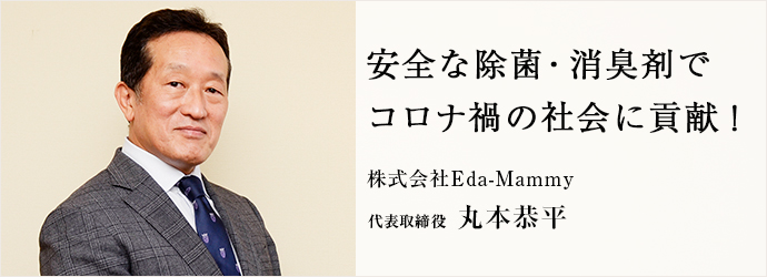 安全な除菌・消臭剤で　コロナ禍の社会に貢献！
株式会社Eda-Mammy 代表取締役 丸本恭平