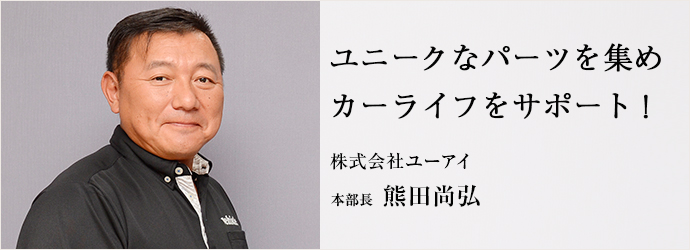 ユニークなパーツを集め　カーライフをサポート！
株式会社ユーアイ 本部長 熊田尚弘