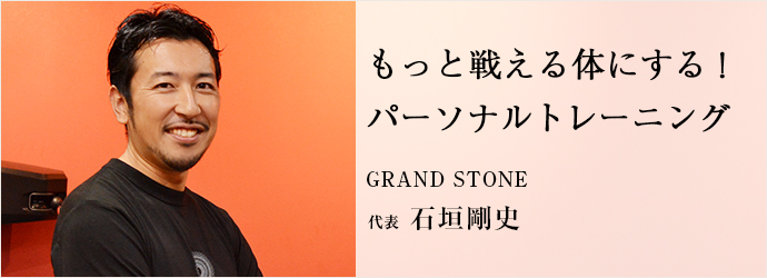 もっと戦える体にする！　パーソナルトレーニング
GRAND STONE 代表 石垣剛史