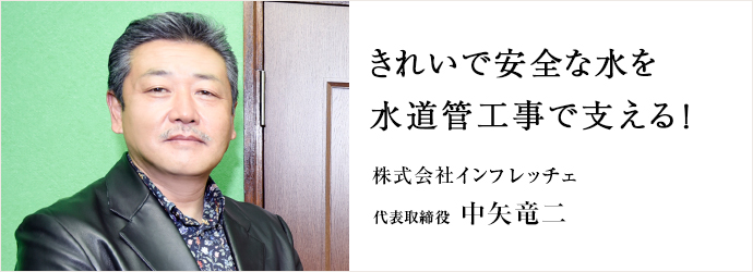 きれいで安全な水を　水道管工事で支える！
株式会社インフレッチェ 代表取締役 中矢竜二