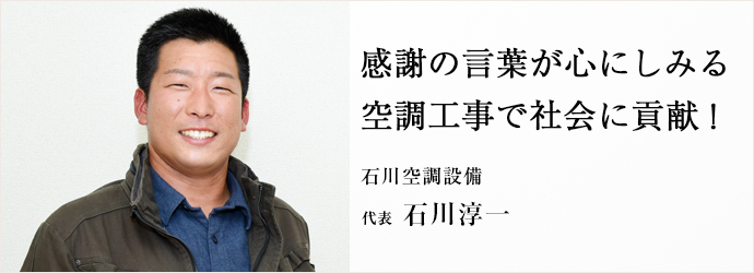 感謝の言葉が心にしみる　空調工事で社会に貢献！
石川空調設備 代表 石川淳一