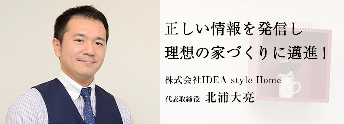 正しい情報を発信し　理想の家づくりに邁進！
株式会社IDEA style Home 代表取締役 北浦大亮