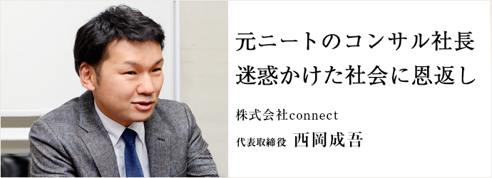 元ニートのコンサル社長　迷惑かけた社会に恩返し
株式会社connect 代表取締役 西岡成吾