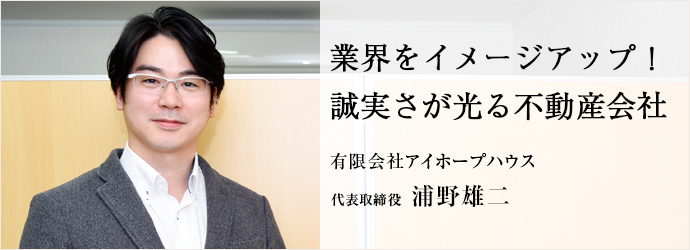 業界をイメージアップ！　誠実さが光る不動産会社
有限会社アイホープハウス 代表取締役 浦野雄二