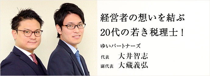 経営者の想いを結ぶ　20代の若き税理士！
ゆいパートナーズ 代表 副代表 大井智志 大藏義弘