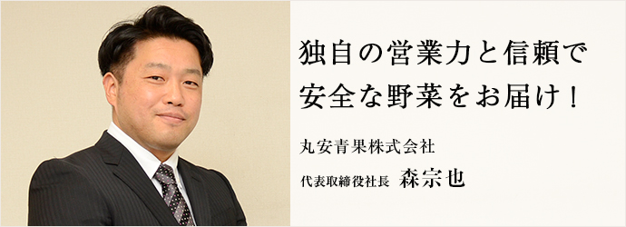 独自の営業力と信頼で　安全な野菜をお届け！
丸安青果株式会社 代表取締役社長 森宗也