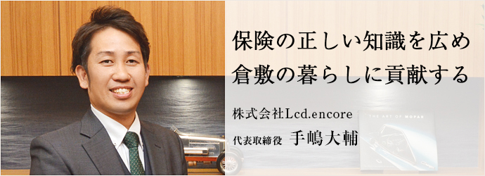 保険の正しい知識を広め　倉敷の暮らしに貢献する
株式会社Lcd.encore 代表取締役 手嶋大輔