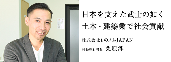 日本を支えた武士の如く　土木・建築業で社会貢献
株式会社ものノふJAPAN 社長執行役員 栗原渉