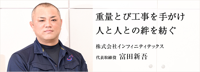 重量とび工事を手がけ　人と人との絆を紡ぐ
株式会社インフィニティテックス 代表取締役 富田新吾