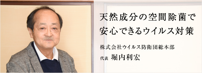 天然成分の空間除菌で　安心できるウイルス対策
株式会社ウイルス防衛団総本部 代表 堀内利宏