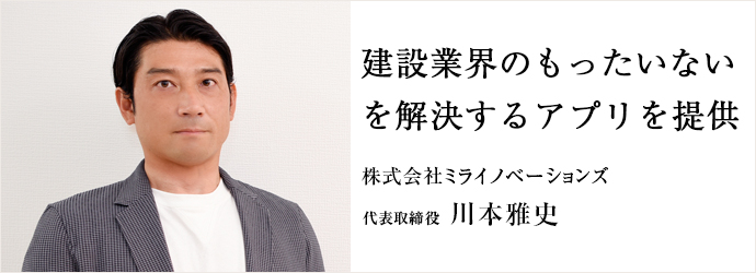 建設業界のもったいない　を解決するアプリを提供
株式会社ミライノベーションズ 代表取締役 川本雅史