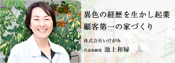 異色の経歴を生かし起業　顧客第一の家づくり
株式会社いけがみ 代表取締役 池上和縁