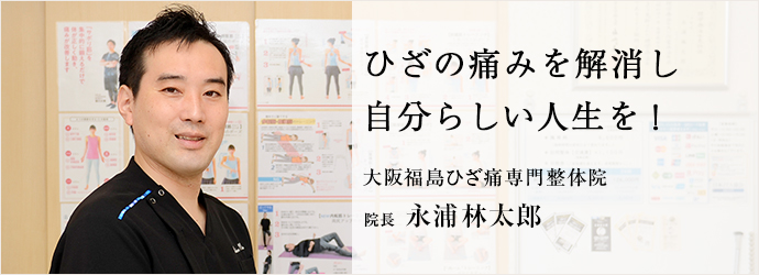 ひざの痛みを解消し　自分らしい人生を！
大阪福島ひざ痛専門整体院 院長 永浦林太郎