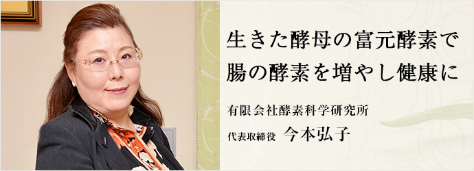 生きた酵母の富元酵素で　腸の酵素を増やし健康に
有限会社酵素科学研究所 代表取締役 今本弘子