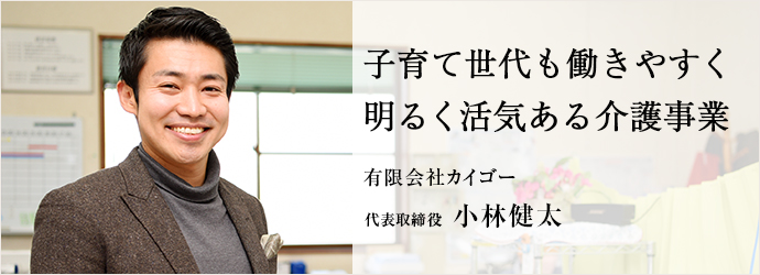 子育て世代も働きやすく　明るく活気ある介護事業
有限会社カイゴー 代表取締役 小林健太