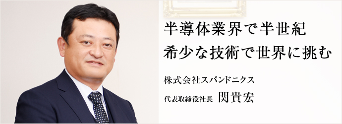 半導体業界で半世紀　希少な技術で世界に挑む
株式会社スパンドニクス 代表取締役社長 関貴宏