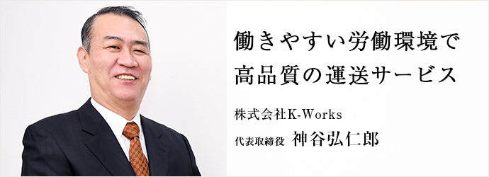 働きやすい労働環境で　高品質の運送サービス
株式会社K-Works 代表取締役 神谷弘仁郎