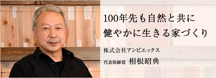 100年先も自然と共に　健やかに生きる家づくり
株式会社アンビエックス 代表取締役 相根昭典