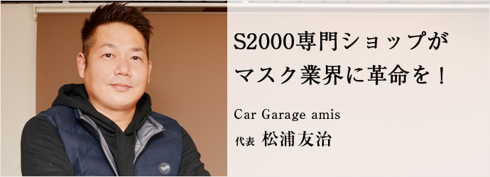 S2000専門ショップが　マスク業界に革命を！
Car Garage amis 代表 松浦友治