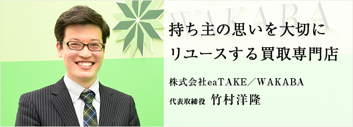 持ち主の思いを大切に　リユースする買取専門店
株式会社eaTAKE／WAKABA 代表取締役 竹村洋隆