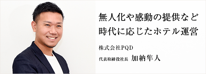 無人化や感動の提供など　時代に応じたホテル運営
株式会社PQD 代表取締役社長 加納隼人