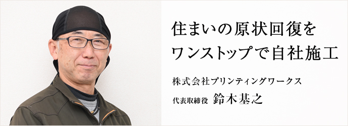 住まいの原状回復を　ワンストップで自社施工
株式会社プリンティングワークス 代表取締役 鈴木基之