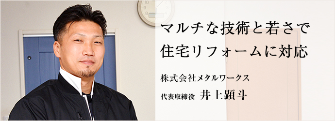 マルチな技術と若さで　住宅リフォームに対応
株式会社メタルワークス 代表取締役 井上顕斗